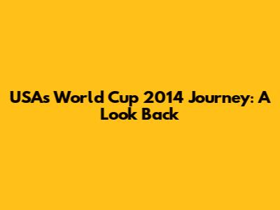 USA's World Cup 2014 Journey: A Look Back