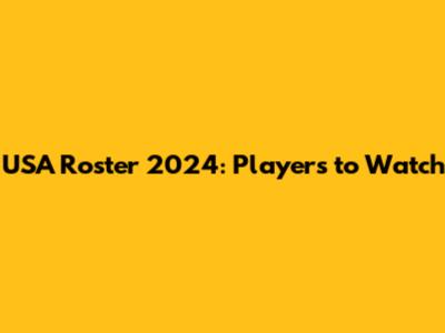 USA Roster 2024: Players to Watch