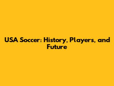 USA Soccer: History, Players, and Future