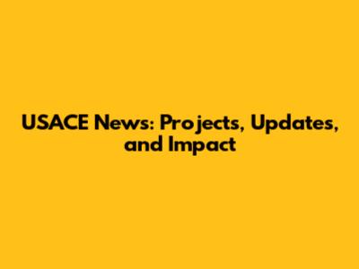 USACE News: Projects, Updates, and Impact