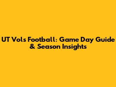 UT Vols Football: Game Day Guide & Season Insights