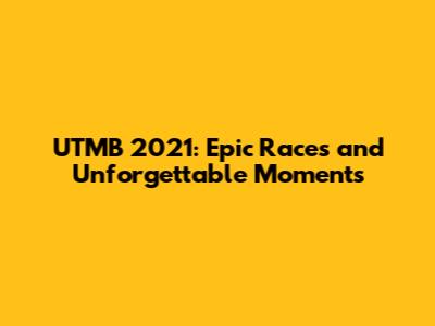 UTMB 2021: Epic Races and Unforgettable Moments