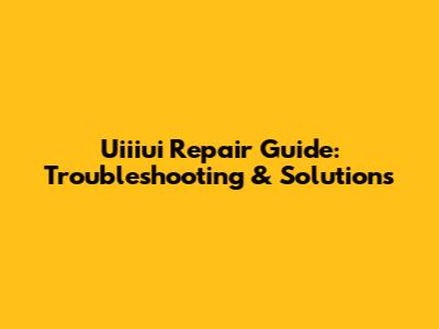 Uiiiui Repair Guide: Troubleshooting & Solutions