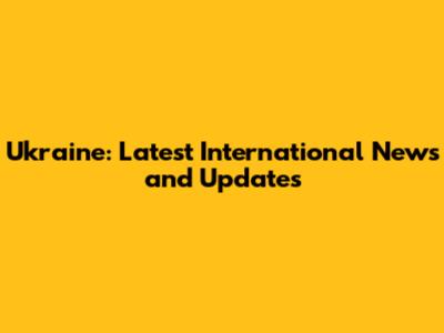 Ukraine: Latest International News and Updates