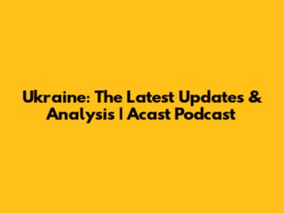 Ukraine: The Latest Updates & Analysis | Acast Podcast