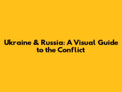 Ukraine & Russia: A Visual Guide to the Conflict