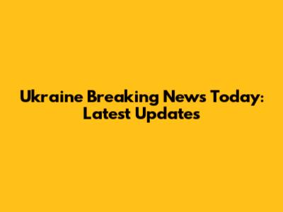 Ukraine Breaking News Today: Latest Updates