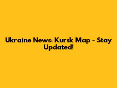 Ukraine News: Kursk Map - Stay Updated!