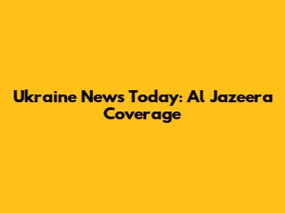 Ukraine News Today: Al Jazeera Coverage