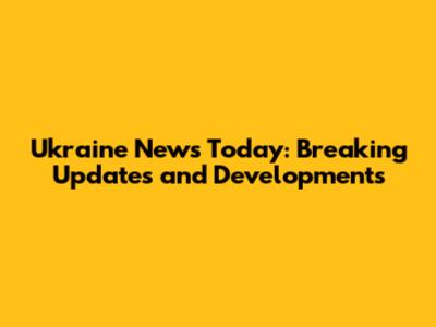 Ukraine News Today: Breaking Updates and Developments