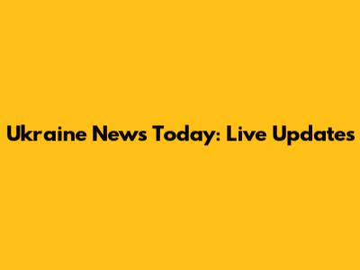 Ukraine News Today: Live Updates