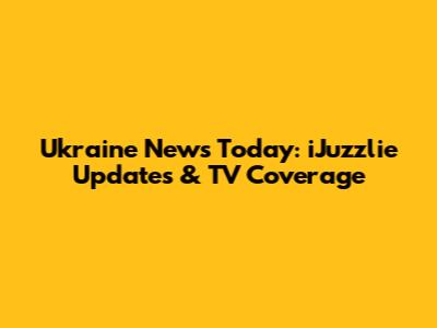 Ukraine News Today: iJuzzlie Updates & TV Coverage