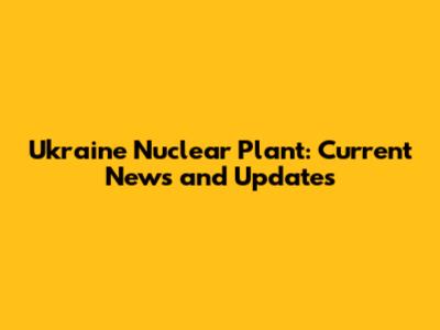 Ukraine Nuclear Plant: Current News and Updates