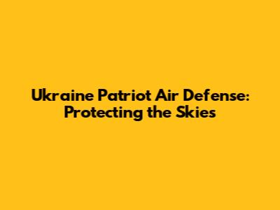 Ukraine Patriot Air Defense: Protecting the Skies