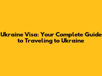 Ukraine Visa: Your Complete Guide to Traveling to Ukraine