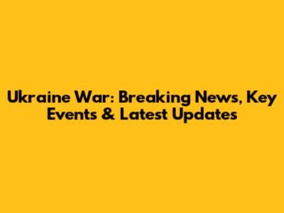 Ukraine War: Breaking News, Key Events & Latest Updates