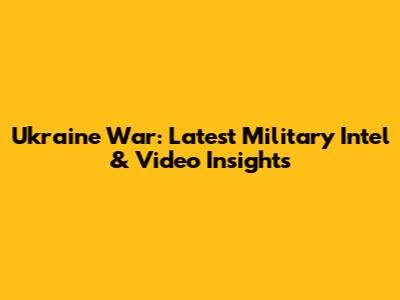 Ukraine War: Latest Military Intel & Video Insights