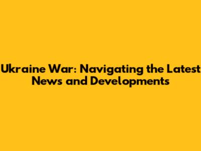 Ukraine War: Navigating the Latest News and Developments