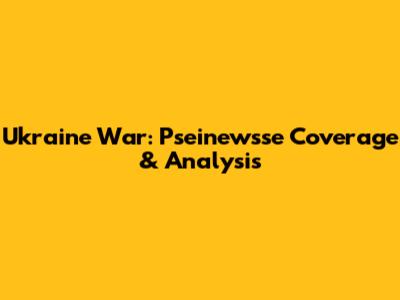 Ukraine War: Pseinewsse Coverage & Analysis