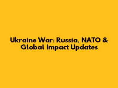 Ukraine War: Russia, NATO & Global Impact Updates