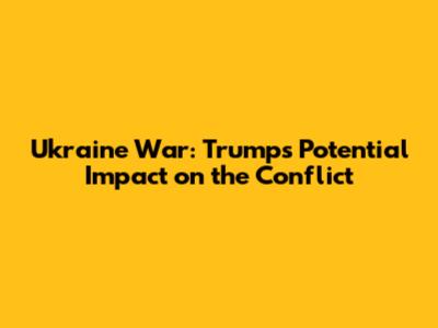 Ukraine War: Trump's Potential Impact on the Conflict