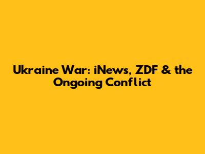 Ukraine War: iNews, ZDF & the Ongoing Conflict