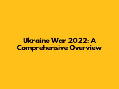Ukraine War 2022: A Comprehensive Overview
