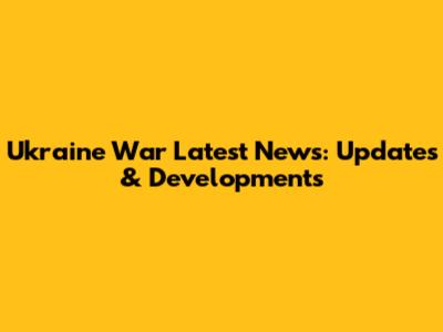 Ukraine War Latest News: Updates & Developments