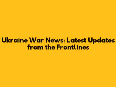 Ukraine War News: Latest Updates from the Frontlines