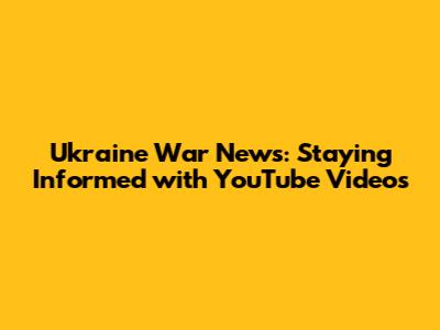 Ukraine War News: Staying Informed with YouTube Videos