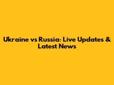 Ukraine vs Russia: Live Updates & Latest News