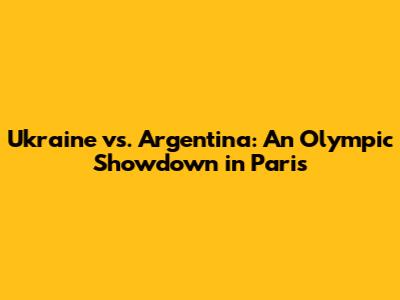 Ukraine vs. Argentina: An Olympic Showdown in Paris