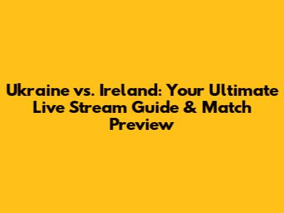 Ukraine vs. Ireland: Your Ultimate Live Stream Guide & Match Preview