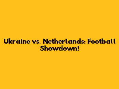 Ukraine vs. Netherlands: Football Showdown!
