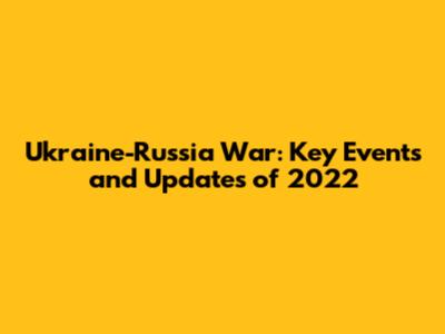 Ukraine-Russia War: Key Events and Updates of 2022