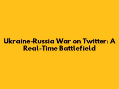 Ukraine-Russia War on Twitter: A Real-Time Battlefield