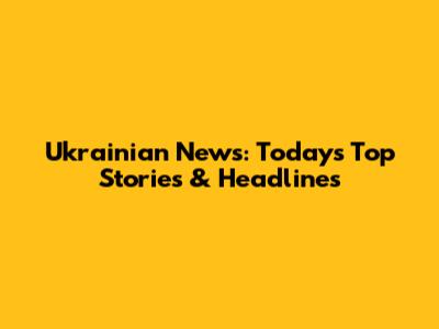 Ukrainian News: Today's Top Stories & Headlines