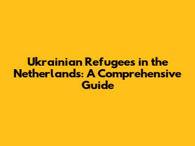 Ukrainian Refugees in the Netherlands: A Comprehensive Guide