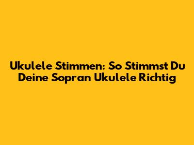 Ukulele Stimmen: So Stimmst Du Deine Sopran Ukulele Richtig