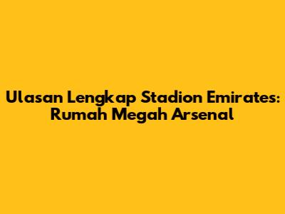 Ulasan Lengkap Stadion Emirates: Rumah Megah Arsenal