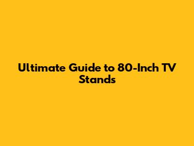 Ultimate Guide to 80-Inch TV Stands