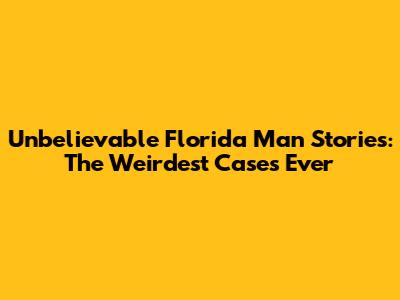Unbelievable Florida Man Stories: The Weirdest Cases Ever