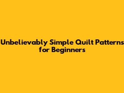 Unbelievably Simple Quilt Patterns for Beginners