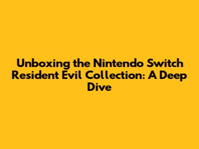 Unboxing the Nintendo Switch Resident Evil Collection: A Deep Dive