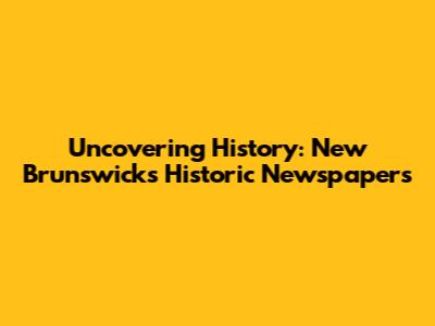 Uncovering History: New Brunswick's Historic Newspapers