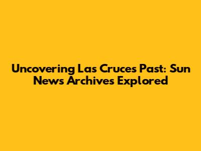 Uncovering Las Cruces' Past: Sun News Archives Explored