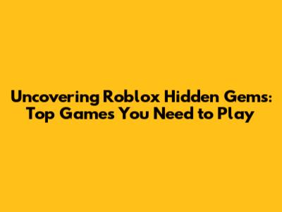 Uncovering Roblox Hidden Gems: Top Games You Need to Play