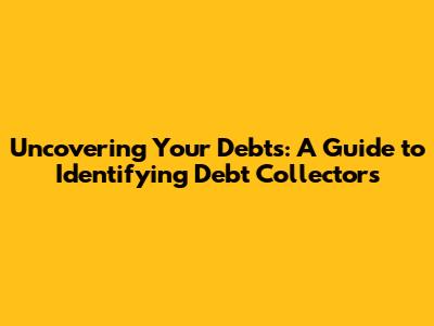 Uncovering Your Debts: A Guide to Identifying Debt Collectors