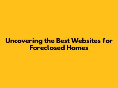 Uncovering the Best Websites for Foreclosed Homes