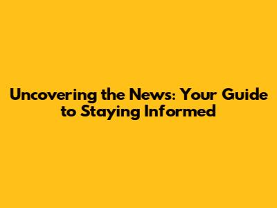 Uncovering the News: Your Guide to Staying Informed
